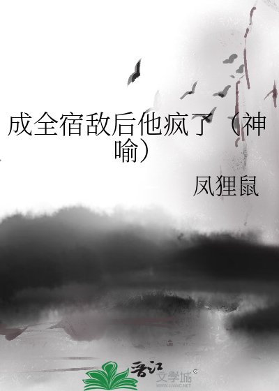 成全宿敌后他疯了（神喻）